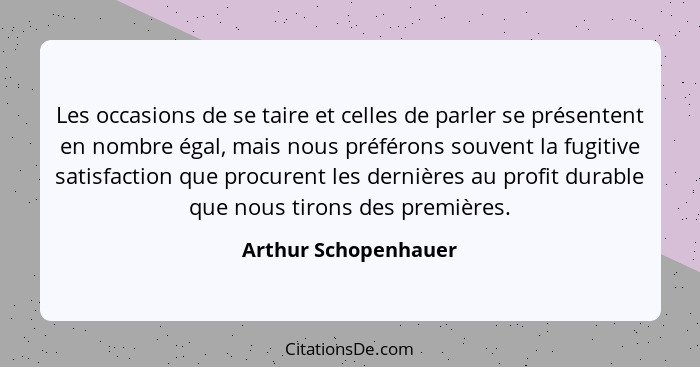 Les occasions de se taire et celles de parler se présentent en nombre égal, mais nous préférons souvent la fugitive satisfaction... - Arthur Schopenhauer