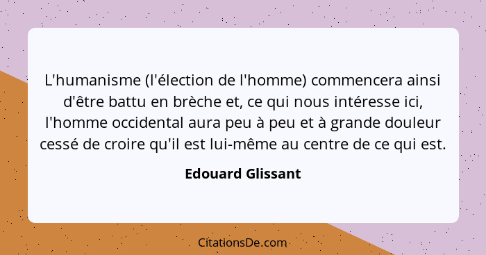 L'humanisme (l'élection de l'homme) commencera ainsi d'être battu en brèche et, ce qui nous intéresse ici, l'homme occidental aura... - Edouard Glissant