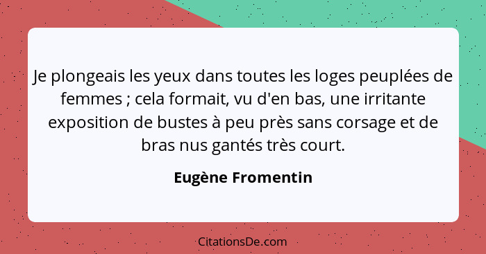 Je plongeais les yeux dans toutes les loges peuplées de femmes ; cela formait, vu d'en bas, une irritante exposition de bustes... - Eugène Fromentin