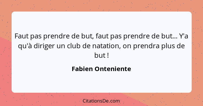 Faut pas prendre de but, faut pas prendre de but... Y'a qu'à diriger un club de natation, on prendra plus de but !... - Fabien Onteniente