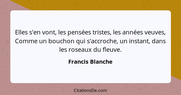 Elles s'en vont, les pensées tristes, les années veuves, Comme un bouchon qui s'accroche, un instant, dans les roseaux du fleuve.... - Francis Blanche