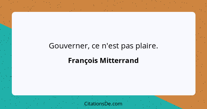 Gouverner, ce n'est pas plaire.... - François Mitterrand