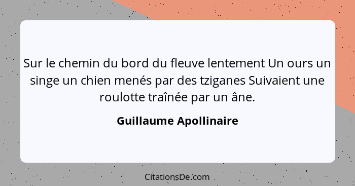 Sur le chemin du bord du fleuve lentement Un ours un singe un chien menés par des tziganes Suivaient une roulotte traînée par... - Guillaume Apollinaire