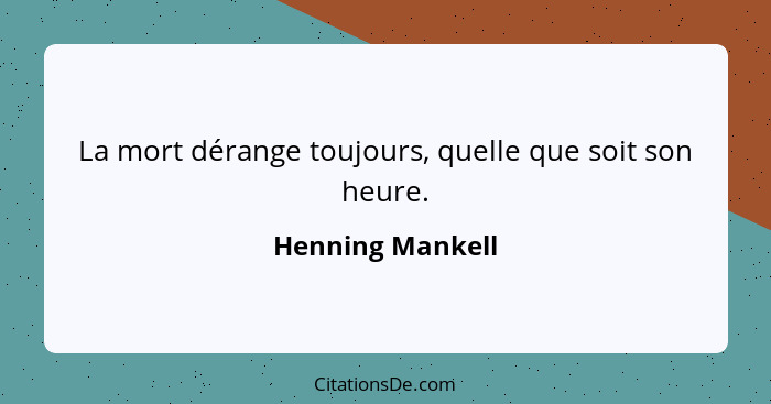 La mort dérange toujours, quelle que soit son heure.... - Henning Mankell