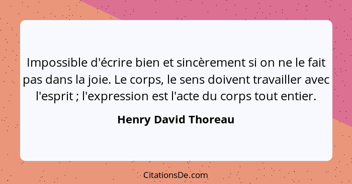 Impossible d'écrire bien et sincèrement si on ne le fait pas dans la joie. Le corps, le sens doivent travailler avec l'esprit&nb... - Henry David Thoreau