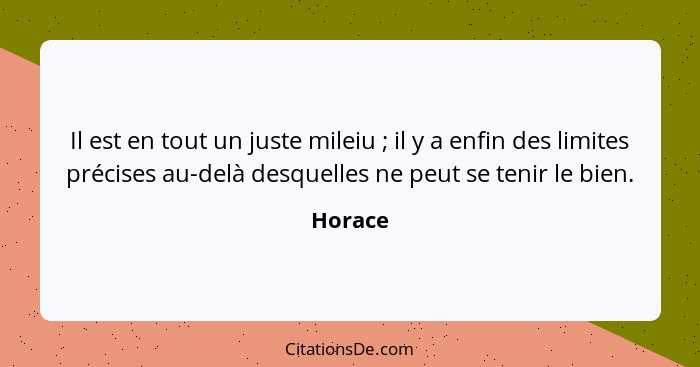 Il est en tout un juste mileiu ; il y a enfin des limites précises au-delà desquelles ne peut se tenir le bien.... - Horace