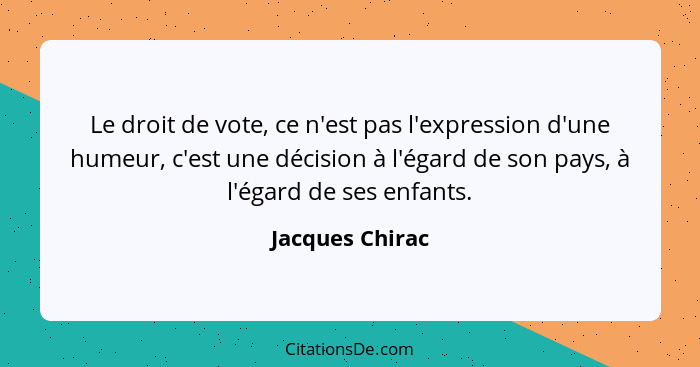 Le droit de vote, ce n'est pas l'expression d'une humeur, c'est une décision à l'égard de son pays, à l'égard de ses enfants.... - Jacques Chirac