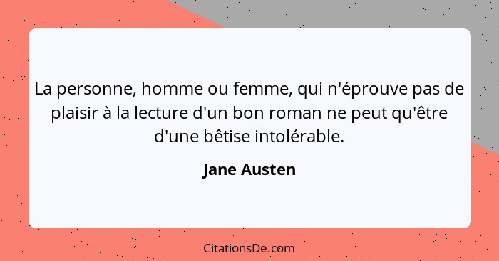 La personne, homme ou femme, qui n'éprouve pas de plaisir à la lecture d'un bon roman ne peut qu'être d'une bêtise intolérable.... - Jane Austen