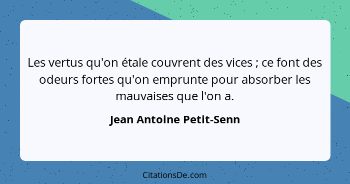 Les vertus qu'on étale couvrent des vices ; ce font des odeurs fortes qu'on emprunte pour absorber les mauvaises que l'... - Jean Antoine Petit-Senn