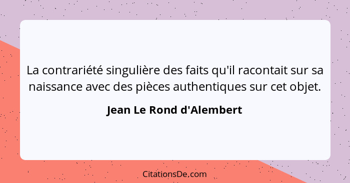 La contrariété singulière des faits qu'il racontait sur sa naissance avec des pièces authentiques sur cet objet.... - Jean Le Rond d'Alembert