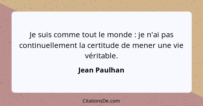 Je suis comme tout le monde : je n'ai pas continuellement la certitude de mener une vie véritable.... - Jean Paulhan