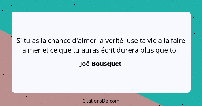 Si tu as la chance d'aimer la vérité, use ta vie à la faire aimer et ce que tu auras écrit durera plus que toi.... - Joë Bousquet