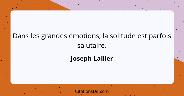 Dans les grandes émotions, la solitude est parfois salutaire.... - Joseph Lallier