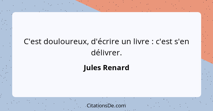 C'est douloureux, d'écrire un livre : c'est s'en délivrer.... - Jules Renard