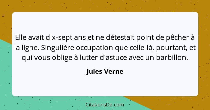 Elle avait dix-sept ans et ne détestait point de pêcher à la ligne. Singulière occupation que celle-là, pourtant, et qui vous oblige à l... - Jules Verne