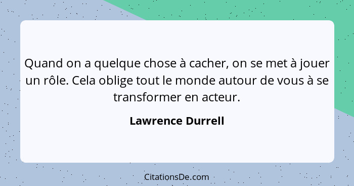 Quand on a quelque chose à cacher, on se met à jouer un rôle. Cela oblige tout le monde autour de vous à se transformer en acteur.... - Lawrence Durrell