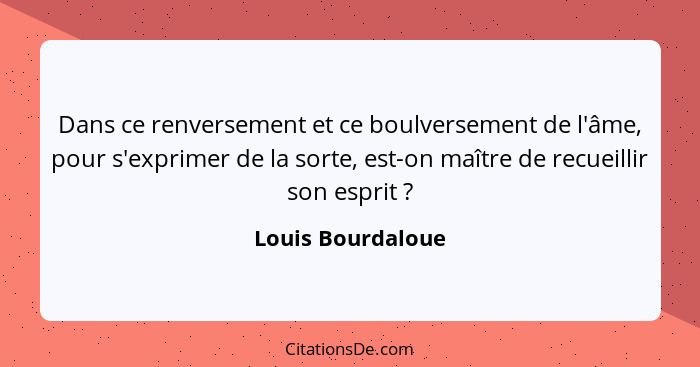 Dans ce renversement et ce boulversement de l'âme, pour s'exprimer de la sorte, est-on maître de recueillir son esprit ?... - Louis Bourdaloue