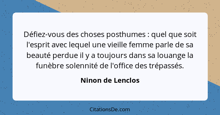 Défiez-vous des choses posthumes : quel que soit l'esprit avec lequel une vieille femme parle de sa beauté perdue il y a toujo... - Ninon de Lenclos