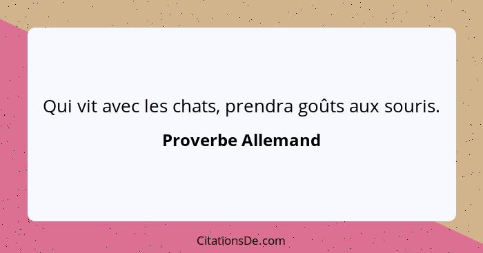 Qui vit avec les chats, prendra goûts aux souris.... - Proverbe Allemand