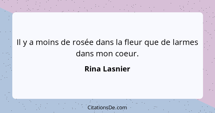 Il y a moins de rosée dans la fleur que de larmes dans mon coeur.... - Rina Lasnier