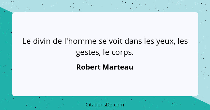 Le divin de l'homme se voit dans les yeux, les gestes, le corps.... - Robert Marteau