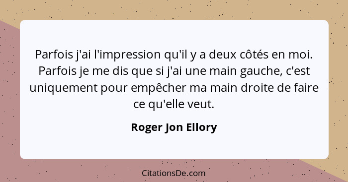 Parfois j'ai l'impression qu'il y a deux côtés en moi. Parfois je me dis que si j'ai une main gauche, c'est uniquement pour empêche... - Roger Jon Ellory