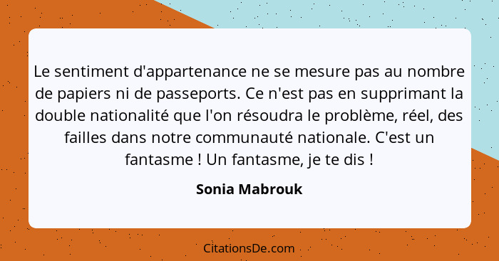 Le sentiment d'appartenance ne se mesure pas au nombre de papiers ni de passeports. Ce n'est pas en supprimant la double nationalité q... - Sonia Mabrouk