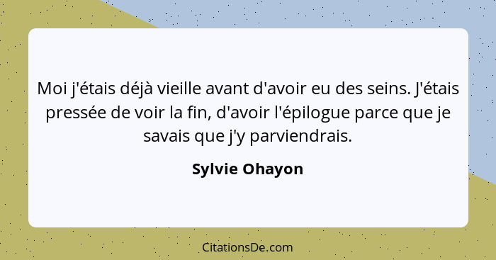 Moi j'étais déjà vieille avant d'avoir eu des seins. J'étais pressée de voir la fin, d'avoir l'épilogue parce que je savais que j'y pa... - Sylvie Ohayon