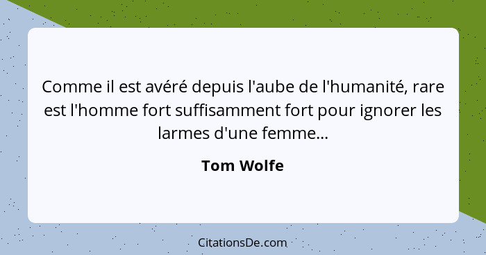 Comme il est avéré depuis l'aube de l'humanité, rare est l'homme fort suffisamment fort pour ignorer les larmes d'une femme...... - Tom Wolfe