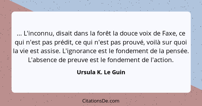 ... L'inconnu, disait dans la forêt la douce voix de Faxe, ce qui n'est pas prédit, ce qui n'est pas prouvé, voilà sur quoi la vie... - Ursula K. Le Guin