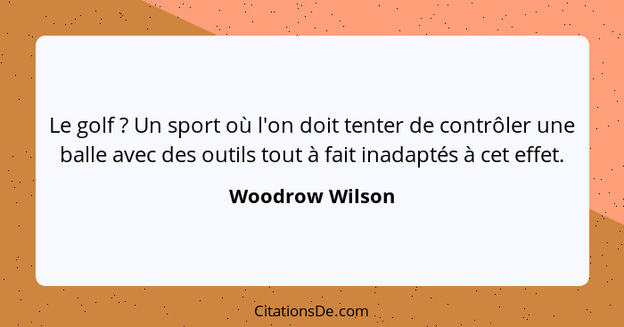 Le golf ? Un sport où l'on doit tenter de contrôler une balle avec des outils tout à fait inadaptés à cet effet.... - Woodrow Wilson