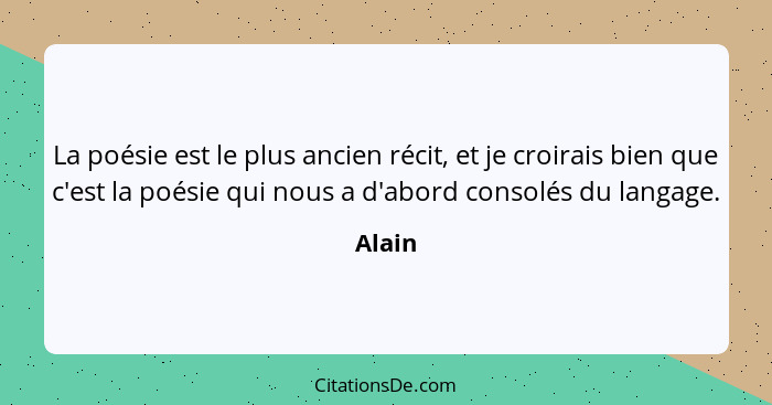 La poésie est le plus ancien récit, et je croirais bien que c'est la poésie qui nous a d'abord consolés du langage.... - Alain