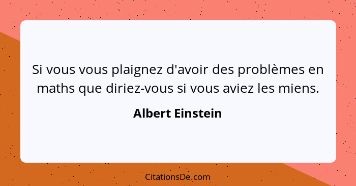 Si vous vous plaignez d'avoir des problèmes en maths que diriez-vous si vous aviez les miens.... - Albert Einstein