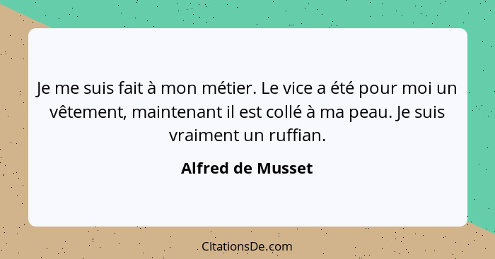 Je me suis fait à mon métier. Le vice a été pour moi un vêtement, maintenant il est collé à ma peau. Je suis vraiment un ruffian.... - Alfred de Musset