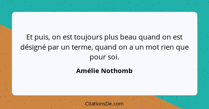 Et puis, on est toujours plus beau quand on est désigné par un terme, quand on a un mot rien que pour soi.... - Amélie Nothomb