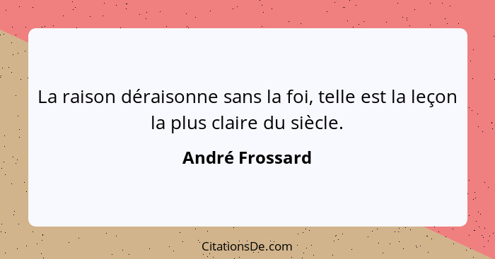 La raison déraisonne sans la foi, telle est la leçon la plus claire du siècle.... - André Frossard