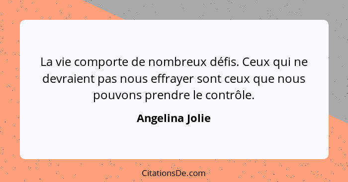 La vie comporte de nombreux défis. Ceux qui ne devraient pas nous effrayer sont ceux que nous pouvons prendre le contrôle.... - Angelina Jolie