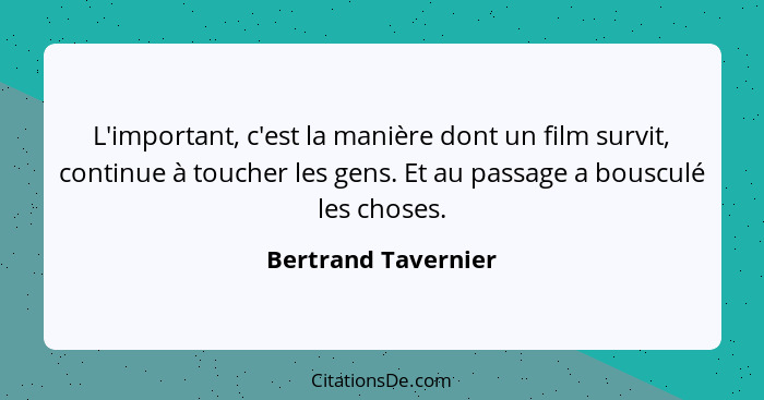 L'important, c'est la manière dont un film survit, continue à toucher les gens. Et au passage a bousculé les choses.... - Bertrand Tavernier