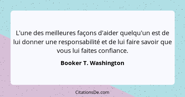 L'une des meilleures façons d'aider quelqu'un est de lui donner une responsabilité et de lui faire savoir que vous lui faites c... - Booker T. Washington