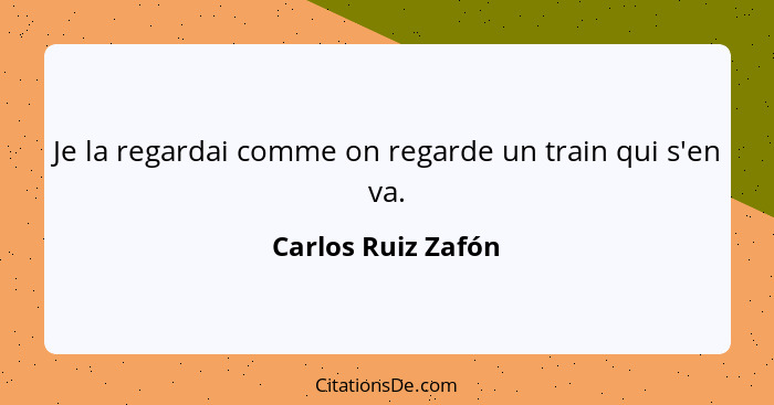 Je la regardai comme on regarde un train qui s'en va.... - Carlos Ruiz Zafón