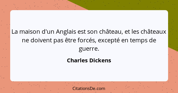 La maison d'un Anglais est son château, et les châteaux ne doivent pas être forcés, excepté en temps de guerre.... - Charles Dickens