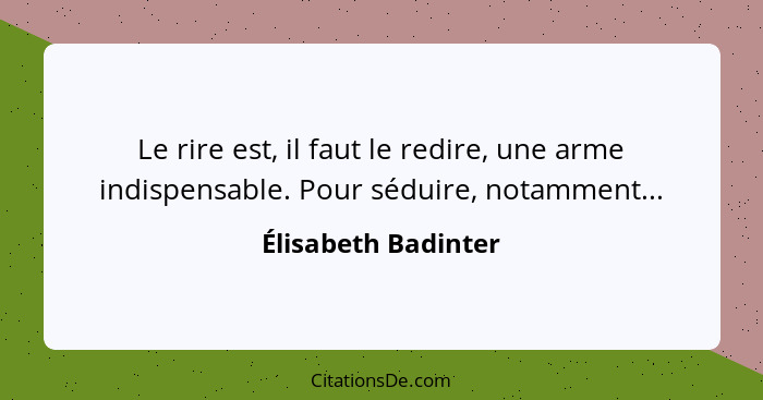 Le rire est, il faut le redire, une arme indispensable. Pour séduire, notamment...... - Élisabeth Badinter