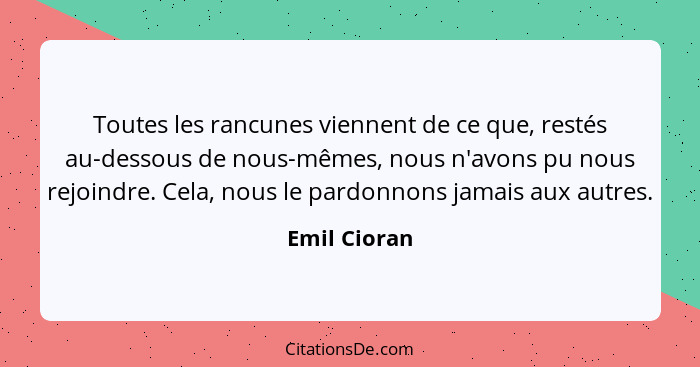 Toutes les rancunes viennent de ce que, restés au-dessous de nous-mêmes, nous n'avons pu nous rejoindre. Cela, nous le pardonnons jamais... - Emil Cioran