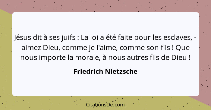 Jésus dit à ses juifs : La loi a été faite pour les esclaves, - aimez Dieu, comme je l'aime, comme son fils ! Que nous... - Friedrich Nietzsche