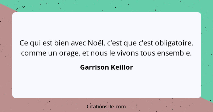 Ce qui est bien avec Noël, c'est que c'est obligatoire, comme un orage, et nous le vivons tous ensemble.... - Garrison Keillor