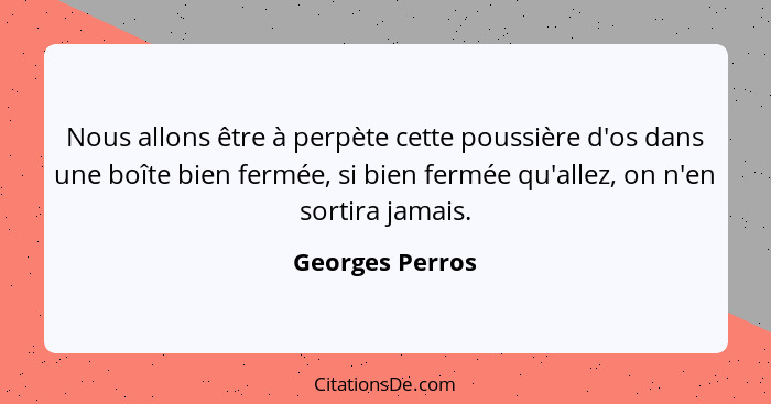 Nous allons être à perpète cette poussière d'os dans une boîte bien fermée, si bien fermée qu'allez, on n'en sortira jamais.... - Georges Perros