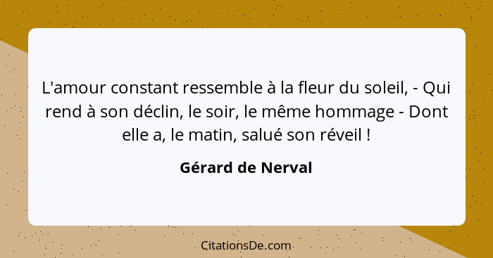 L'amour constant ressemble à la fleur du soleil, - Qui rend à son déclin, le soir, le même hommage - Dont elle a, le matin, salué s... - Gérard de Nerval