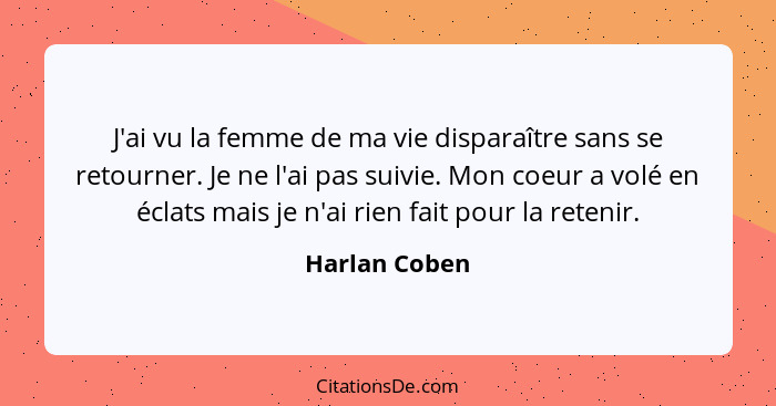 J'ai vu la femme de ma vie disparaître sans se retourner. Je ne l'ai pas suivie. Mon coeur a volé en éclats mais je n'ai rien fait pour... - Harlan Coben