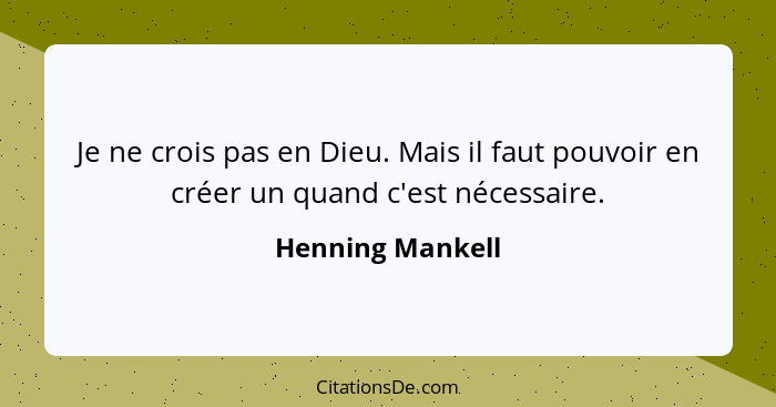 Je ne crois pas en Dieu. Mais il faut pouvoir en créer un quand c'est nécessaire.... - Henning Mankell