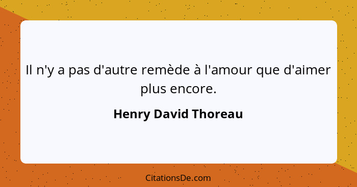 Il n'y a pas d'autre remède à l'amour que d'aimer plus encore.... - Henry David Thoreau